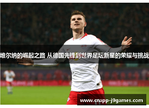 维尔纳的崛起之路 从德国先锋到世界足坛新星的荣耀与挑战