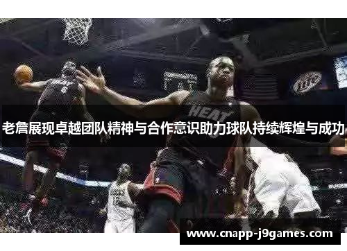 老詹展现卓越团队精神与合作意识助力球队持续辉煌与成功