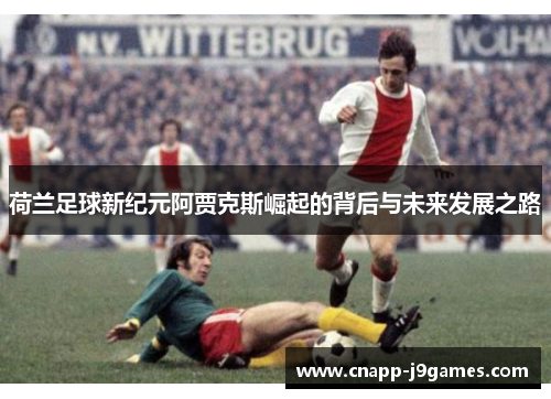 荷兰足球新纪元阿贾克斯崛起的背后与未来发展之路