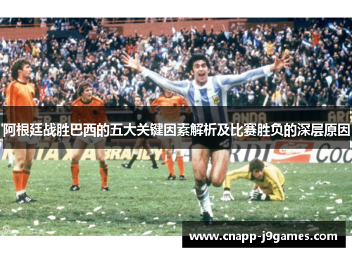 阿根廷战胜巴西的五大关键因素解析及比赛胜负的深层原因