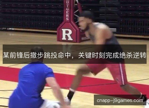 某前锋后撤步跳投命中,关键时刻完成绝杀逆转 某前锋后撤步跳投命中,关键时刻完成绝杀逆转