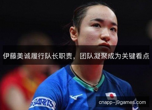 伊藤美诚履行队长职责，团队凝聚成为关键看点