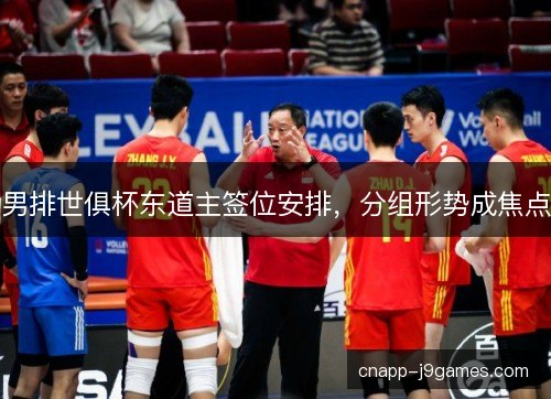 男排世俱杯东道主签位安排,分组形势成焦点 男排世俱杯东道主签位安排,分组形势成焦点